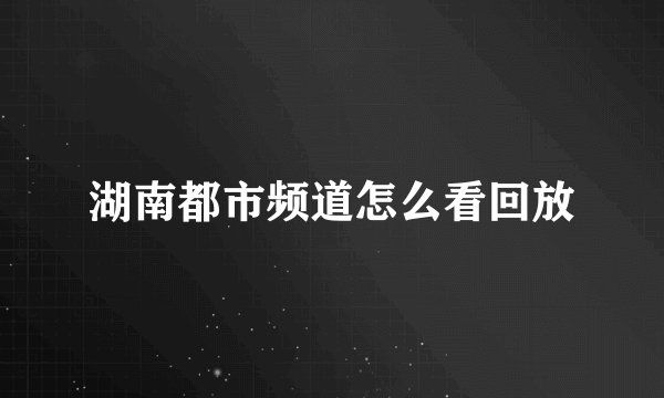 湖南都市频道怎么看回放