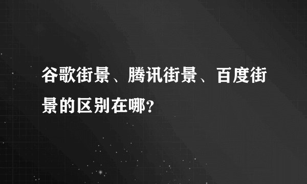 谷歌街景、腾讯街景、百度街景的区别在哪？