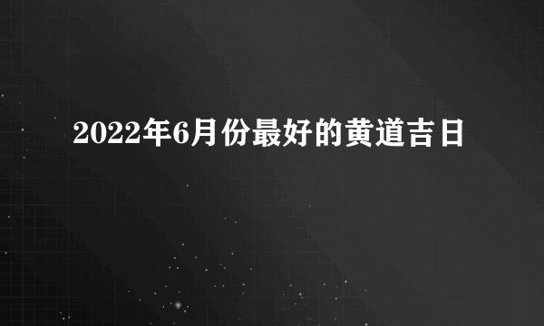 2022年6月份最好的黄道吉日