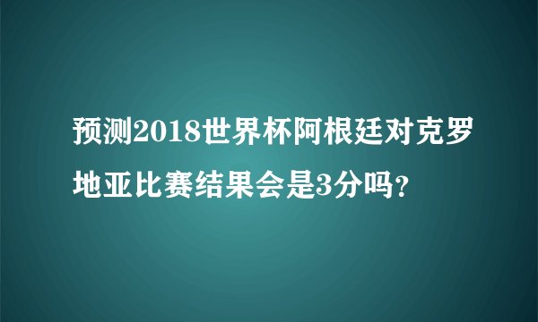 预测2018世界杯阿根廷对克罗地亚比赛结果会是3分吗？