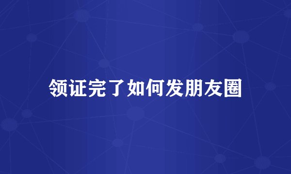 领证完了如何发朋友圈