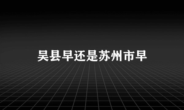 吴县早还是苏州市早