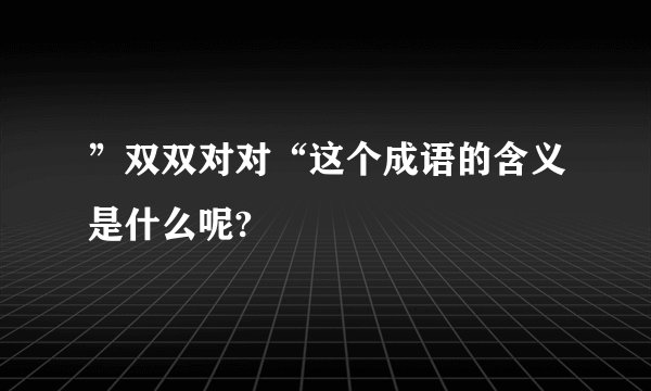 ”双双对对“这个成语的含义是什么呢?