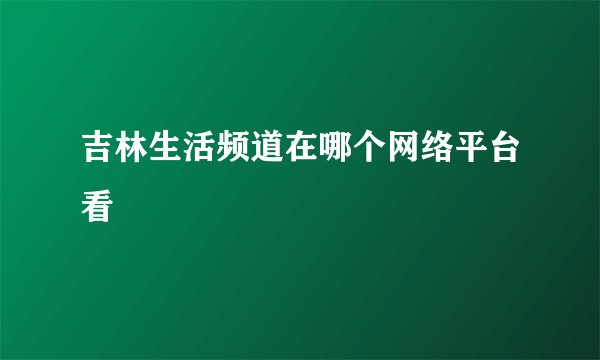 吉林生活频道在哪个网络平台看