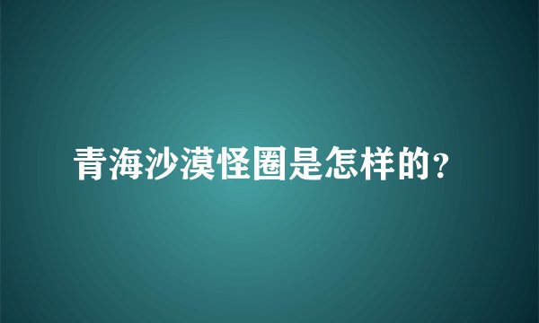 青海沙漠怪圈是怎样的？
