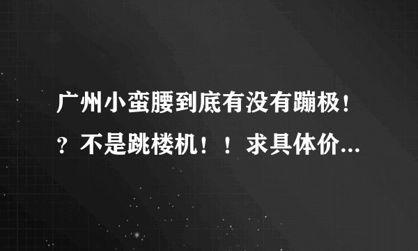 广州小蛮腰到底有没有蹦极！？不是跳楼机！！求具体价格、具体要求。谢谢！