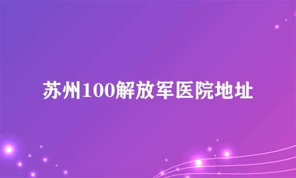 苏州100解放军医院地址