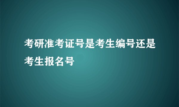 考研准考证号是考生编号还是考生报名号