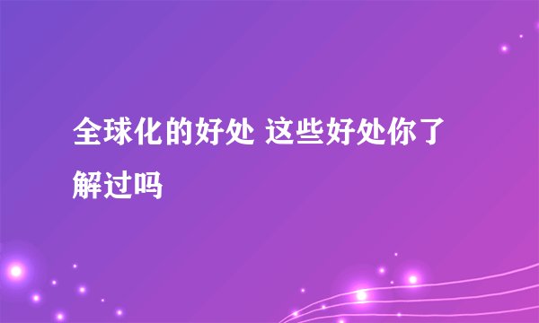 全球化的好处 这些好处你了解过吗