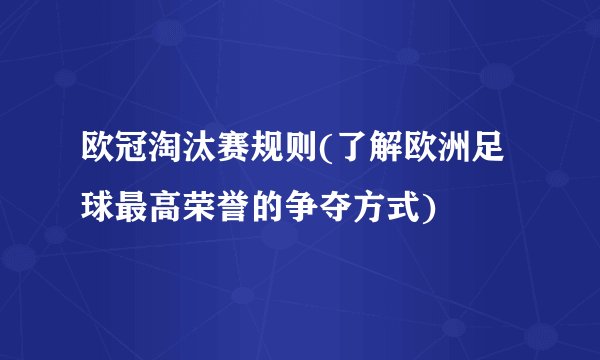 欧冠淘汰赛规则(了解欧洲足球最高荣誉的争夺方式)