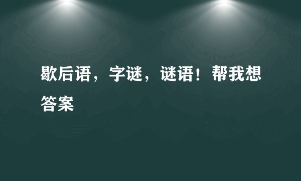 歇后语，字谜，谜语！帮我想答案