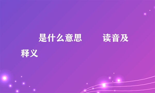 嫑忈是什么意思 嫑忈读音及释义