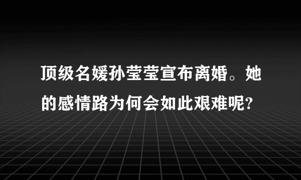 顶级名媛孙莹莹宣布离婚。她的感情路为何会如此艰难呢?