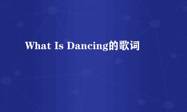 What Is Dancing的歌词