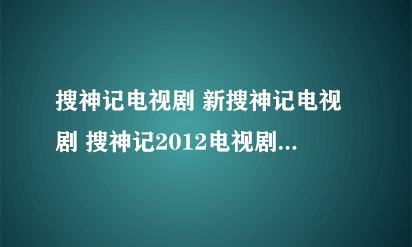 搜神记电视剧 新搜神记电视剧 搜神记2012电视剧 电视剧新版搜神记 搜神记电视剧全集