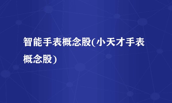 智能手表概念股(小天才手表概念股)