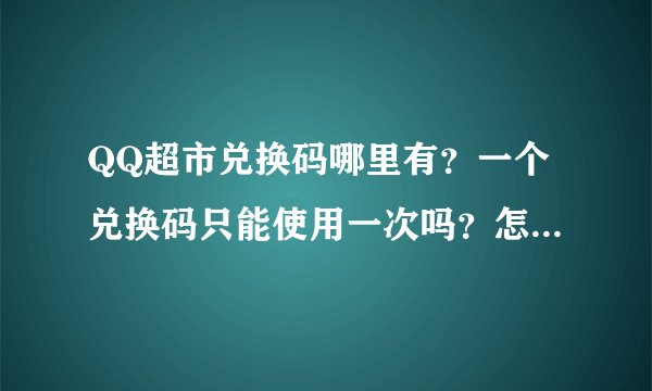 QQ超市兑换码哪里有？一个兑换码只能使用一次吗？怎样多次使用？？