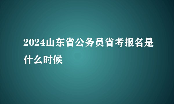 2024山东省公务员省考报名是什么时候