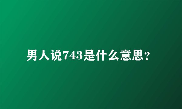 男人说743是什么意思？