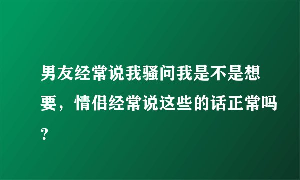 男友经常说我骚问我是不是想要，情侣经常说这些的话正常吗？