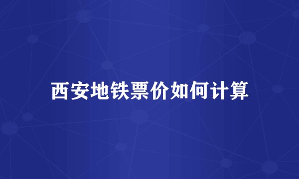西安地铁票价如何计算