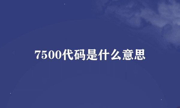 7500代码是什么意思