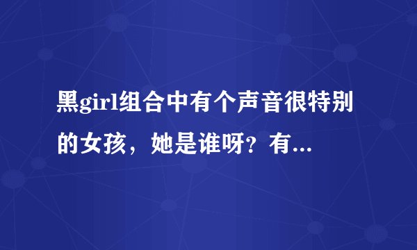 黑girl组合中有个声音很特别的女孩，她是谁呀？有没有她的资料，我想要她的图片，有没有她的单曲？