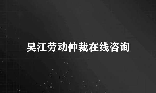 吴江劳动仲裁在线咨询