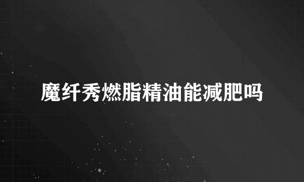 魔纤秀燃脂精油能减肥吗