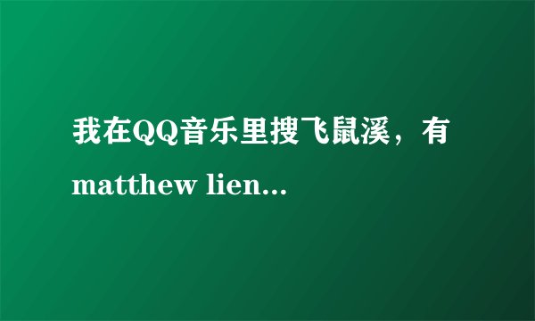我在QQ音乐里搜飞鼠溪，有matthew lien（英文）的，还有一个马修（汉子）的，本该是同一个人。