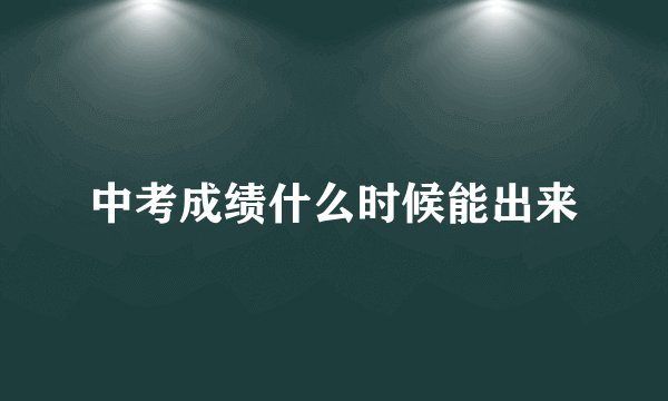 中考成绩什么时候能出来