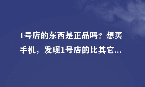 1号店的东西是正品吗？想买手机，发现1号店的比其它网店约便宜一百元，比实体店便宜约二百