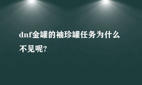 dnf金罐的袖珍罐任务为什么不见呢?