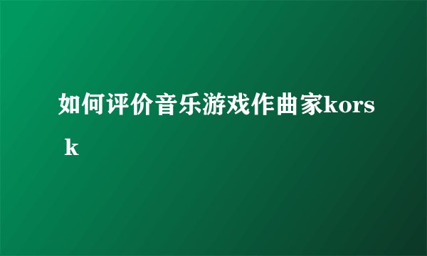 如何评价音乐游戏作曲家kors k