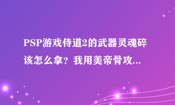 PSP游戏侍道2的武器灵魂碎该怎么拿？我用美帝骨攻500也不能在限定时间砍死那个馆主，有什么窍门吗