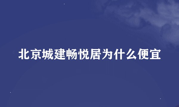 北京城建畅悦居为什么便宜