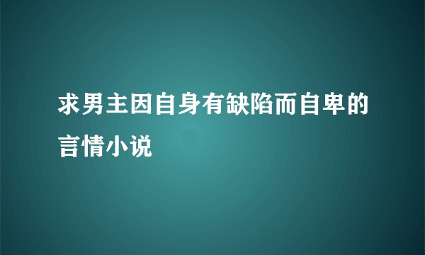 求男主因自身有缺陷而自卑的言情小说