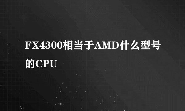 FX4300相当于AMD什么型号的CPU
