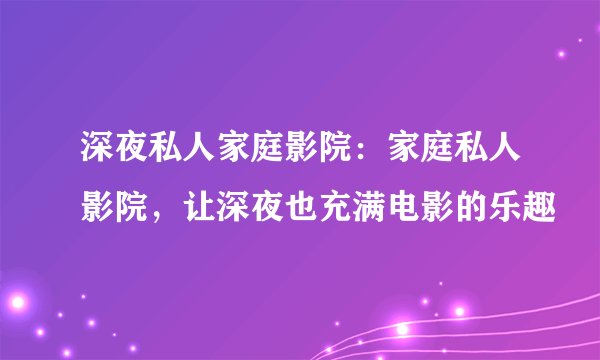 深夜私人家庭影院：家庭私人影院，让深夜也充满电影的乐趣
