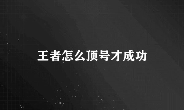 王者怎么顶号才成功