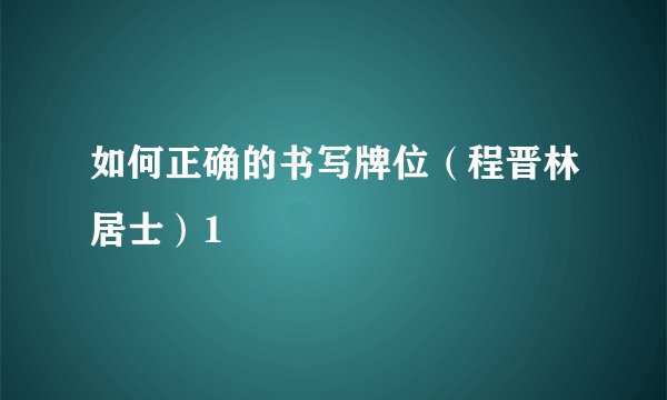 如何正确的书写牌位（程晋林居士）1
