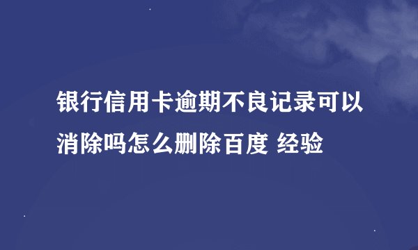 银行信用卡逾期不良记录可以消除吗怎么删除百度 经验