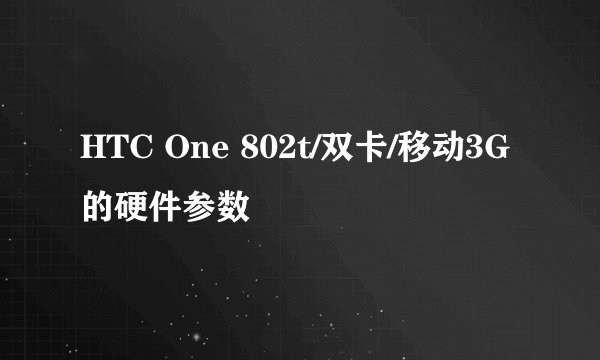 HTC One 802t/双卡/移动3G的硬件参数