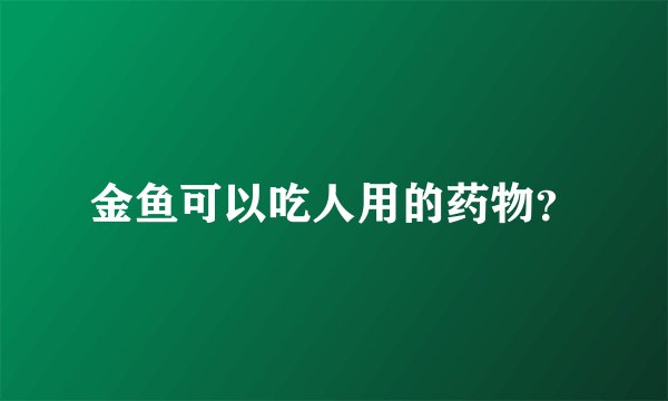 金鱼可以吃人用的药物？