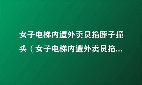 女子电梯内遭外卖员掐脖子撞头（女子电梯内遭外卖员掐脖子撞头了）