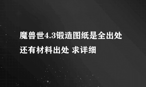 魔兽世4.3锻造图纸是全出处 还有材料出处 求详细