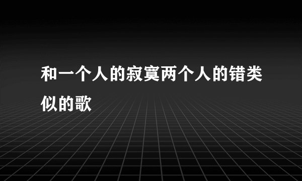和一个人的寂寞两个人的错类似的歌