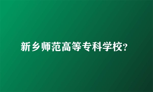 新乡师范高等专科学校？
