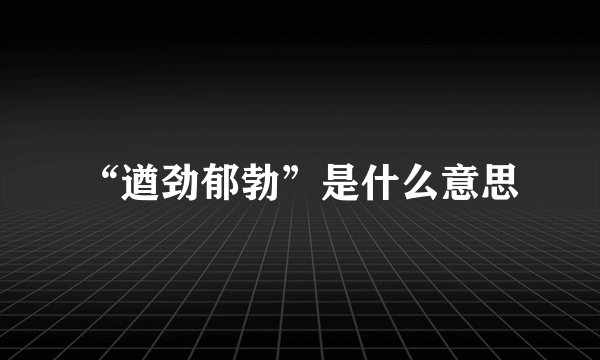 “遒劲郁勃”是什么意思