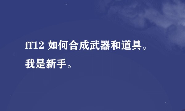 ff12 如何合成武器和道具。我是新手。